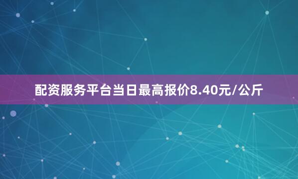 配资服务平台当日最高报价8.40元/公斤