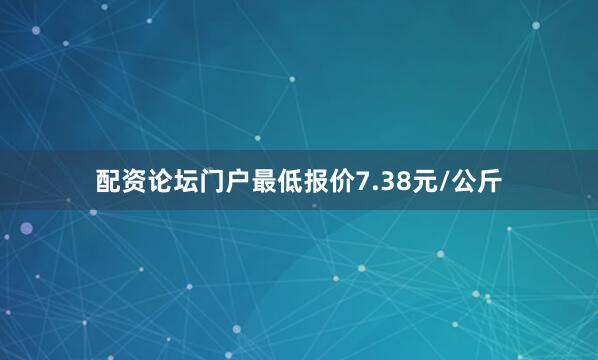 配资论坛门户最低报价7.38元/公斤