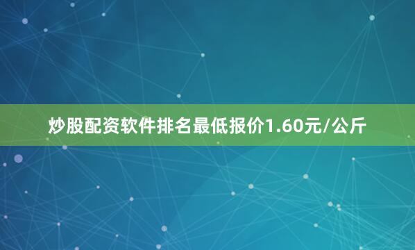 炒股配资软件排名最低报价1.60元/公斤