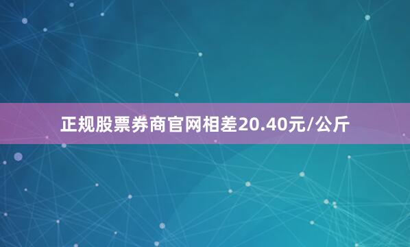 正规股票券商官网相差20.40元/公斤