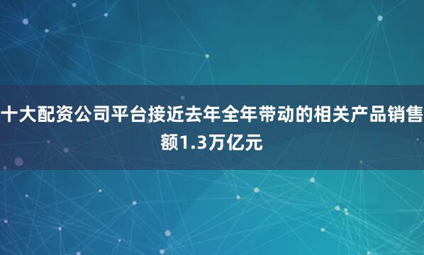 十大配资公司平台接近去年全年带动的相关产品销售额1.3万亿元