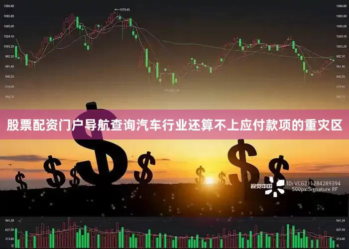 股票配资门户导航查询汽车行业还算不上应付款项的重灾区