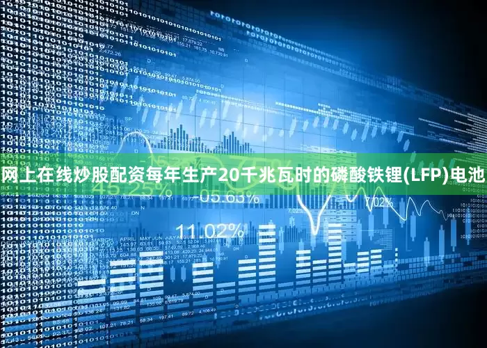 网上在线炒股配资每年生产20千兆瓦时的磷酸铁锂(LFP)电池