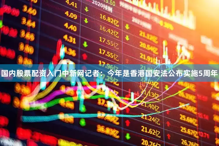 国内股票配资入门中新网记者：今年是香港国安法公布实施5周年
