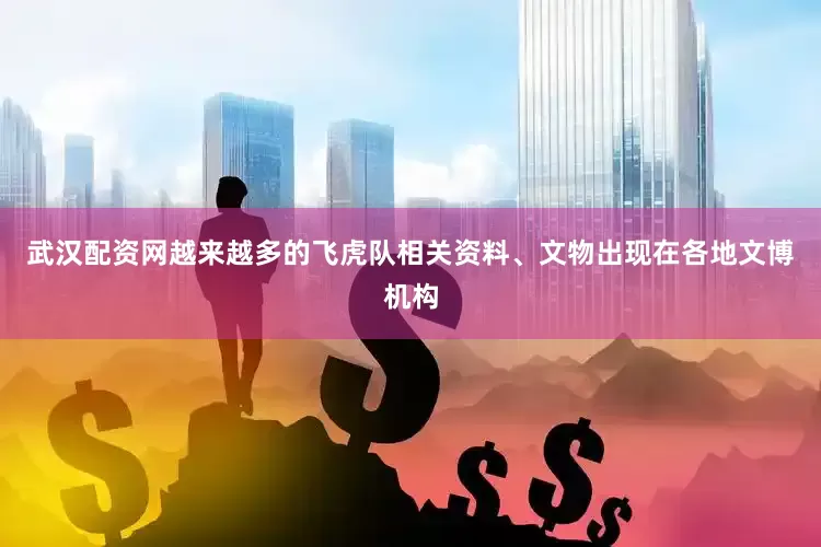武汉配资网越来越多的飞虎队相关资料、文物出现在各地文博机构