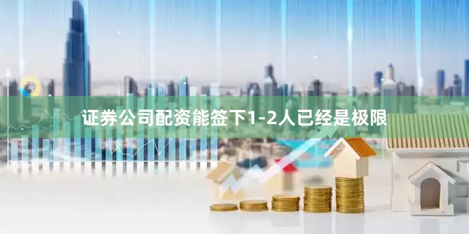 证券公司配资能签下1-2人已经是极限