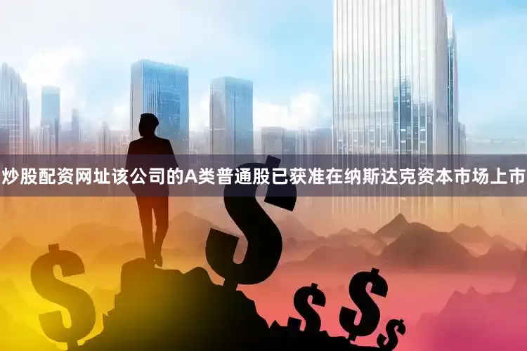 炒股配资网址该公司的A类普通股已获准在纳斯达克资本市场上市
