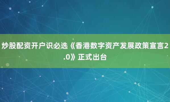 炒股配资开户识必选《香港数字资产发展政策宣言2.0》正式出台