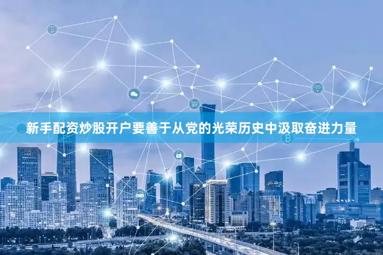 新手配资炒股开户要善于从党的光荣历史中汲取奋进力量