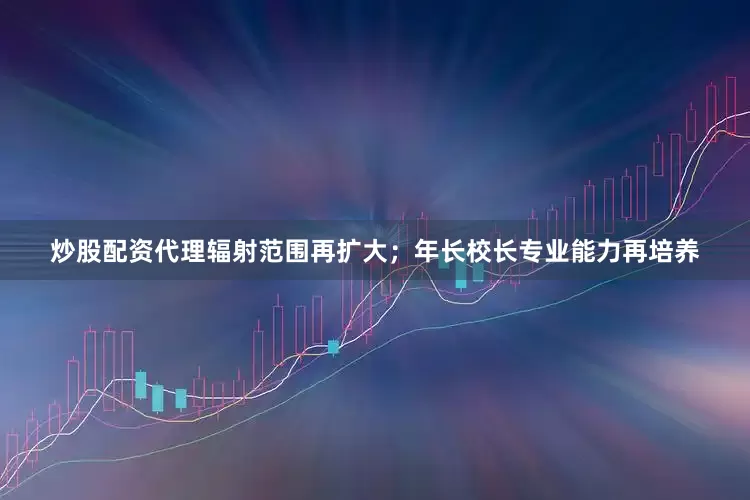 炒股配资代理辐射范围再扩大；年长校长专业能力再培养