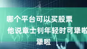 哪个平台可以买股票        他说章士钊年轻时可犟啦