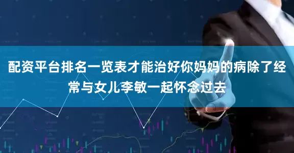 配资平台排名一览表才能治好你妈妈的病除了经常与女儿李敏一起怀念过去