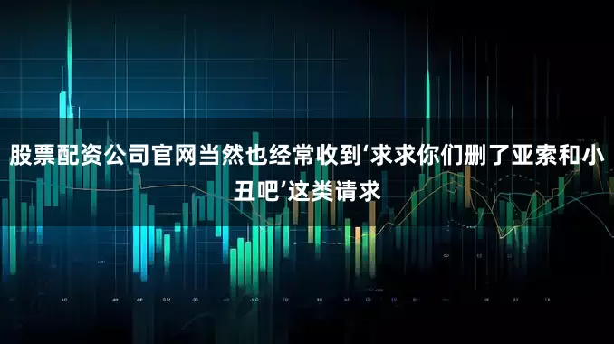 股票配资公司官网当然也经常收到‘求求你们删了亚索和小丑吧’这类请求