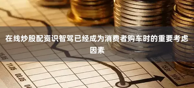 在线炒股配资识智驾已经成为消费者购车时的重要考虑因素