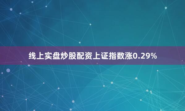 线上实盘炒股配资上证指数涨0.29%