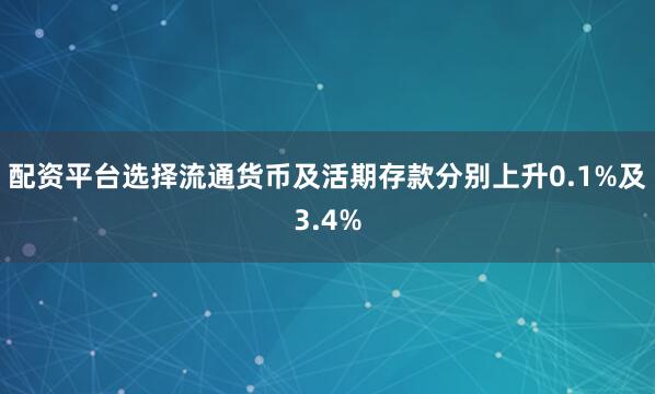 配资平台选择流通货币及活期存款分别上升0.1%及3.4%