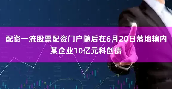 配资一流股票配资门户随后在6月20日落地辖内某企业10亿元科创债