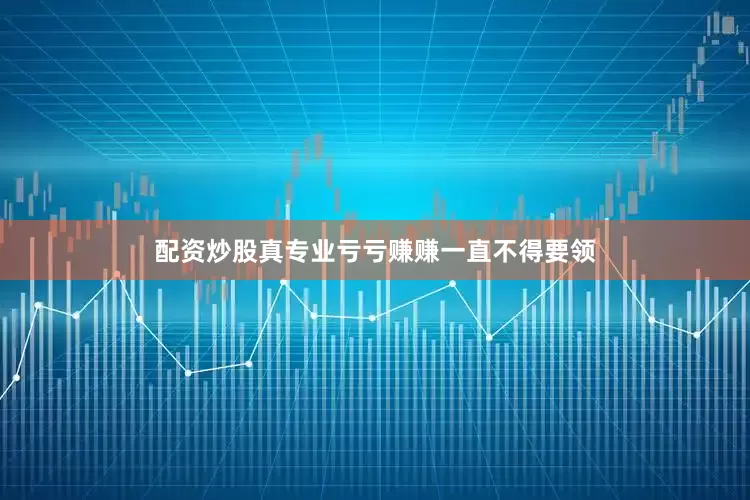 配资炒股真专业亏亏赚赚一直不得要领