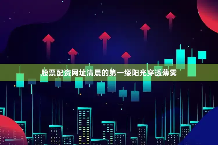 股票配资网址清晨的第一缕阳光穿透薄雾