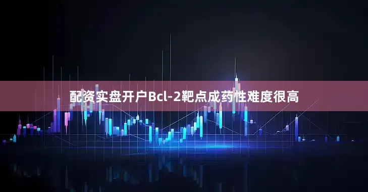 配资实盘开户Bcl-2靶点成药性难度很高