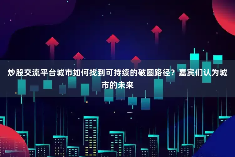 炒股交流平台城市如何找到可持续的破圈路径？嘉宾们认为城市的未来