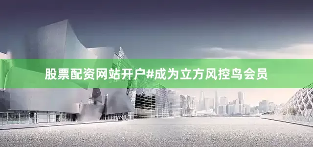 股票配资网站开户#成为立方风控鸟会员
