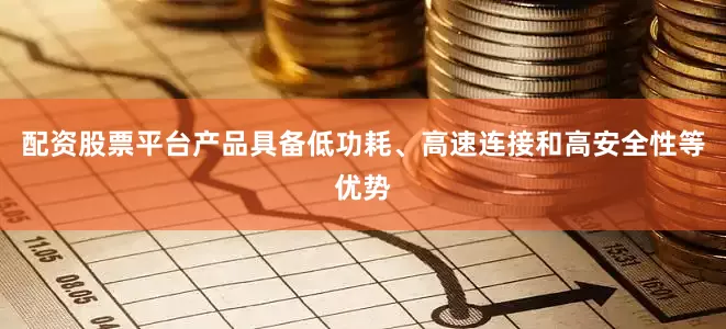 配资股票平台产品具备低功耗、高速连接和高安全性等优势