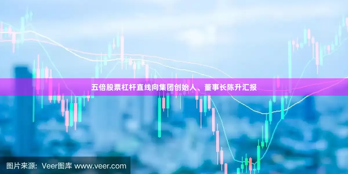 五倍股票杠杆直线向集团创始人、董事长陈升汇报