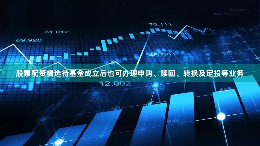 股票配资精选待基金成立后也可办理申购、赎回、转换及定投等业务