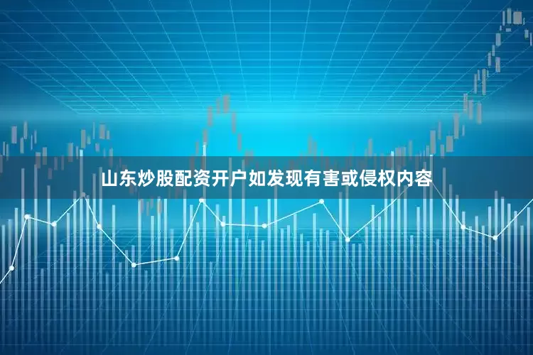 山东炒股配资开户如发现有害或侵权内容