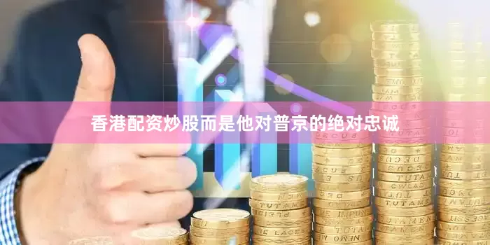 香港配资炒股而是他对普京的绝对忠诚