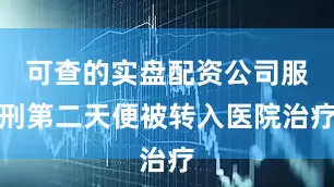 可查的实盘配资公司服刑第二天便被转入医院治疗
