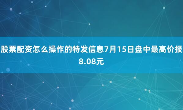 股票配资怎么操作的特发信息7月15日盘中最高价报8.08元