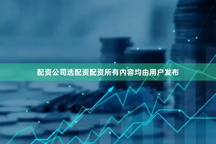 配资公司选配资配资所有内容均由用户发布