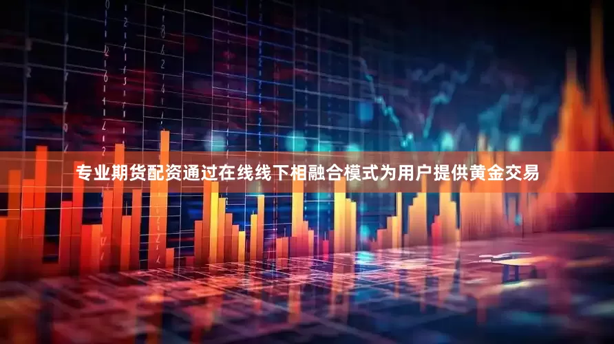 专业期货配资通过在线线下相融合模式为用户提供黄金交易