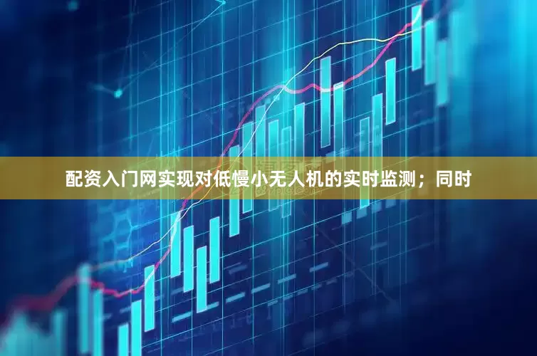 配资入门网实现对低慢小无人机的实时监测；同时