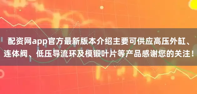 配资网app官方最新版本介绍主要可供应高压外缸、连体阀、低压导流环及模锻叶片等产品感谢您的关注！