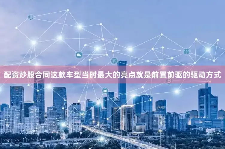 配资炒股合同这款车型当时最大的亮点就是前置前驱的驱动方式