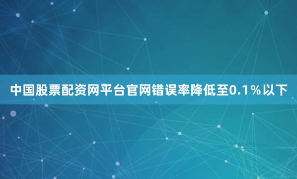 中国股票配资网平台官网错误率降低至0.1％以下