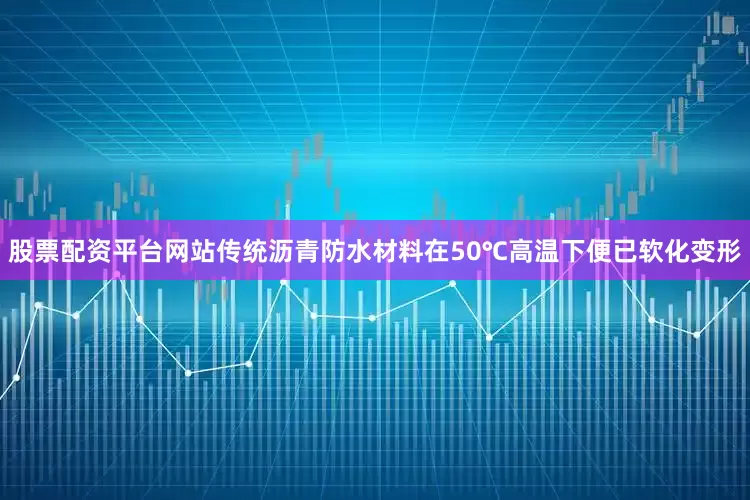 股票配资平台网站传统沥青防水材料在50℃高温下便已软化变形