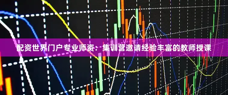 配资世界门户专业师资：集训营邀请经验丰富的教师授课