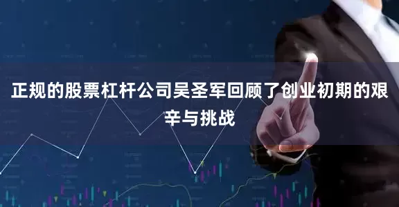 正规的股票杠杆公司吴圣军回顾了创业初期的艰辛与挑战