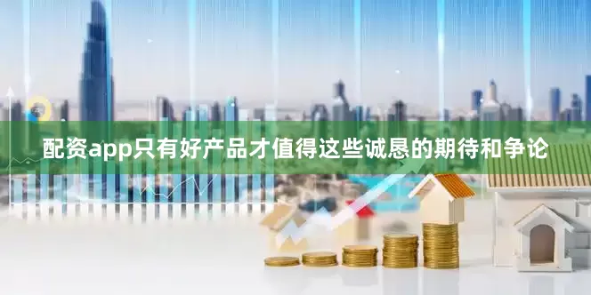 配资app只有好产品才值得这些诚恳的期待和争论