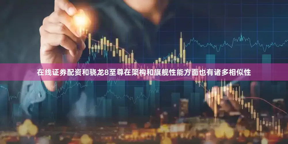 在线证券配资和骁龙8至尊在架构和旗舰性能方面也有诸多相似性