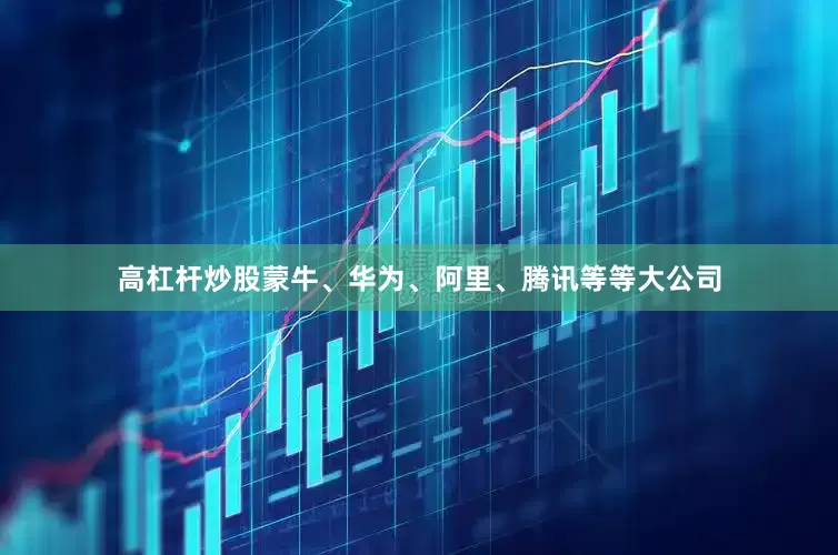 高杠杆炒股蒙牛、华为、阿里、腾讯等等大公司