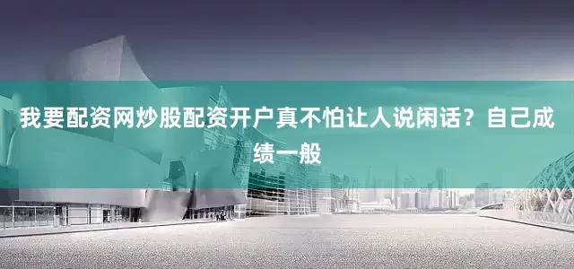 我要配资网炒股配资开户真不怕让人说闲话？自己成绩一般