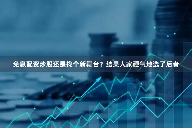 免息配资炒股还是找个新舞台？结果人家硬气地选了后者