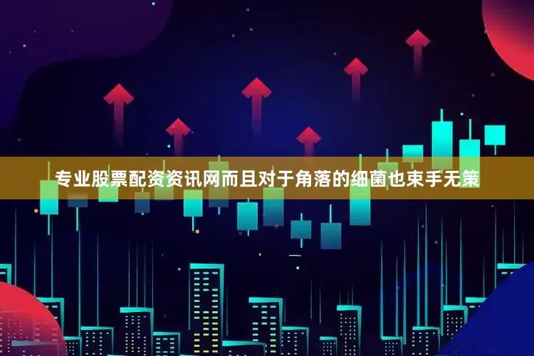专业股票配资资讯网而且对于角落的细菌也束手无策