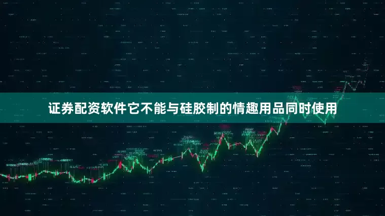 证券配资软件它不能与硅胶制的情趣用品同时使用