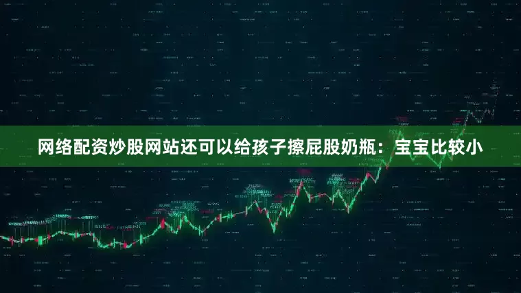 网络配资炒股网站还可以给孩子擦屁股奶瓶：宝宝比较小